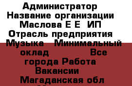 Администратор › Название организации ­ Маслова Е Е, ИП › Отрасль предприятия ­ Музыка › Минимальный оклад ­ 20 000 - Все города Работа » Вакансии   . Магаданская обл.,Магадан г.